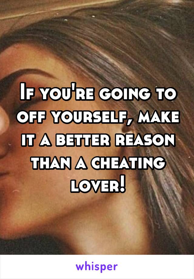 If you're going to off yourself, make it a better reason than a cheating lover!