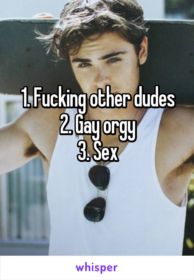 1. Fucking other dudes
2. Gay orgy
3. Sex
