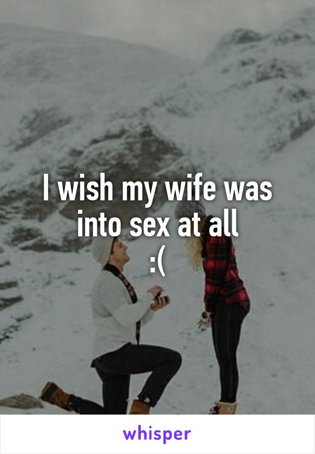 I wish my wife was into sex at all
:(