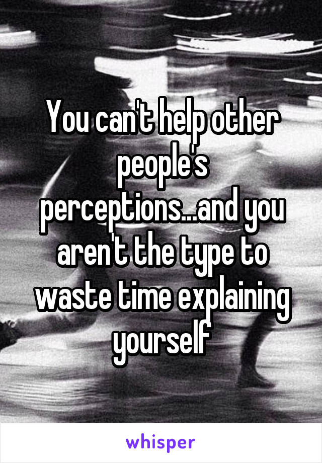 You can't help other people's perceptions...and you aren't the type to waste time explaining yourself