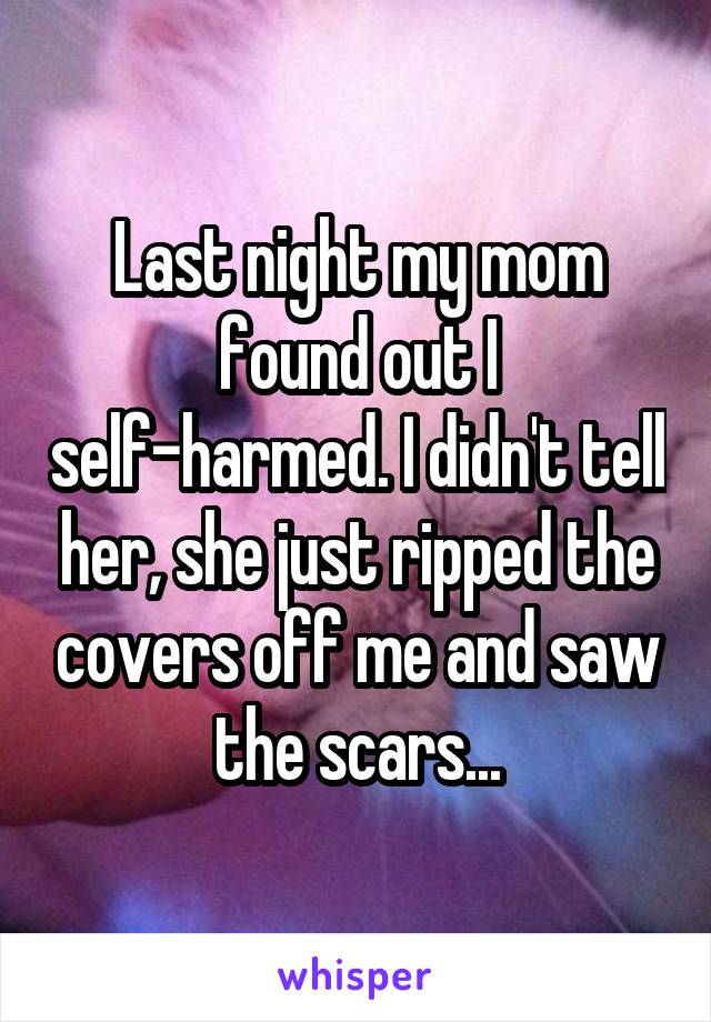 Last night my mom found out I self-harmed. I didn't tell her, she just ripped the covers off me and saw the scars...