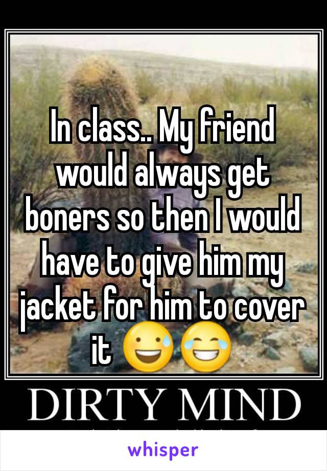 In class.. My friend would always get boners so then I would have to give him my jacket for him to cover it 😅😂