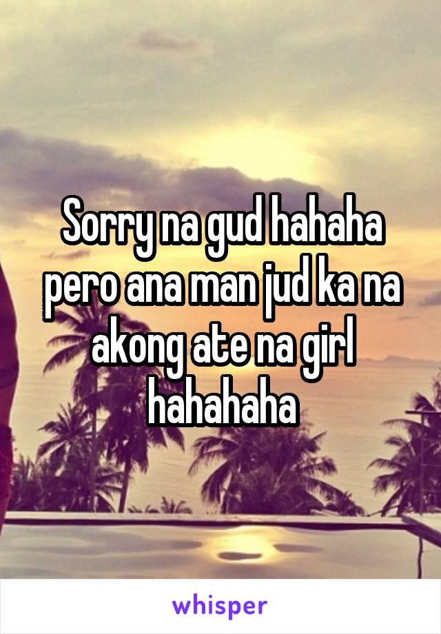 Sorry na gud hahaha pero ana man jud ka na akong ate na girl hahahaha