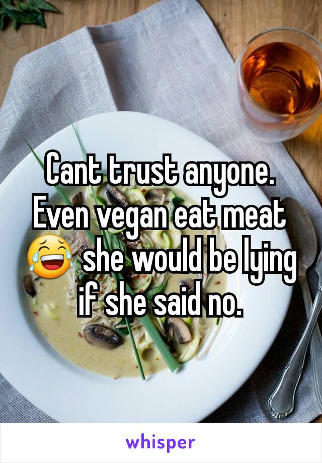 Cant trust anyone. Even vegan eat meat 😂 she would be lying if she said no.