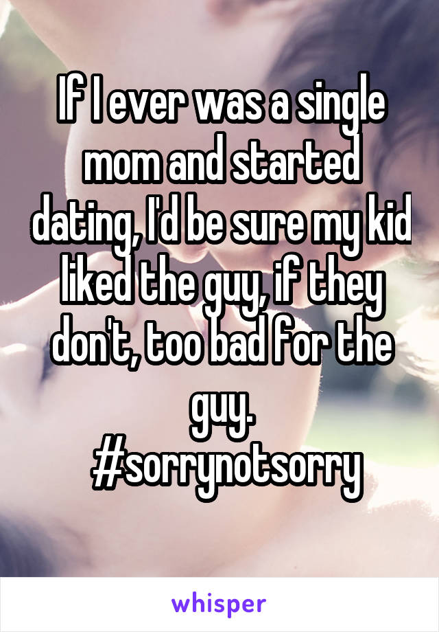 If I ever was a single mom and started dating, I'd be sure my kid liked the guy, if they don't, too bad for the guy.
 #sorrynotsorry
