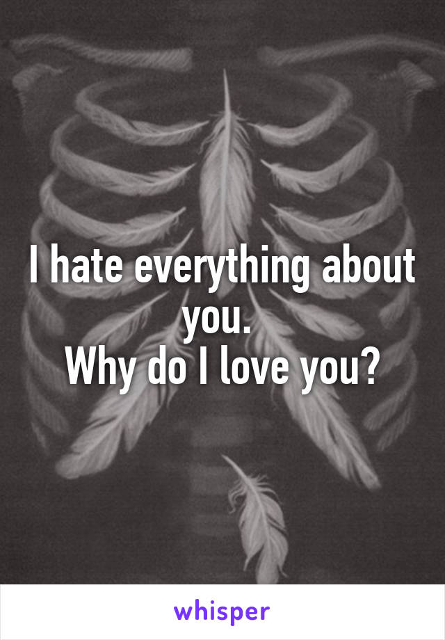 I hate everything about you. 
Why do I love you?