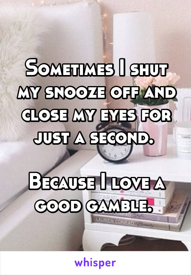 Sometimes I shut my snooze off and close my eyes for just a second. 

Because I love a good gamble. 