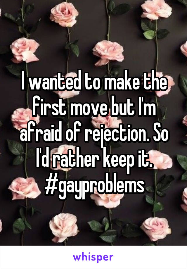 I wanted to make the first move but I'm afraid of rejection. So I'd rather keep it.
#gayproblems