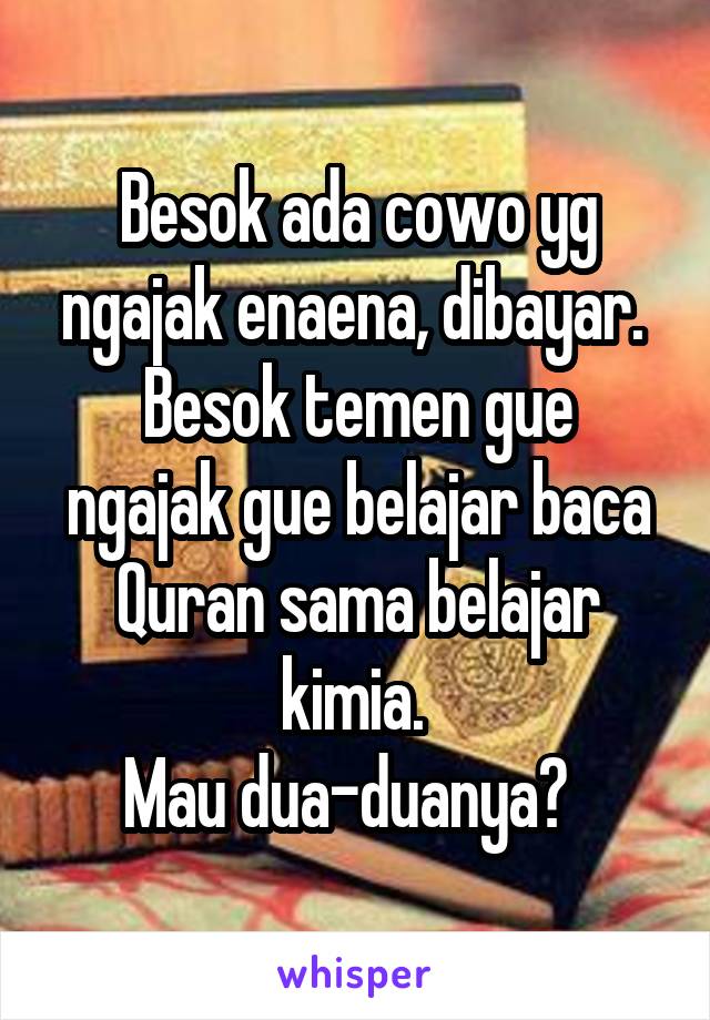 Besok ada cowo yg ngajak enaena, dibayar. 
Besok temen gue ngajak gue belajar baca Quran sama belajar kimia. 
Mau dua-duanya🙊  