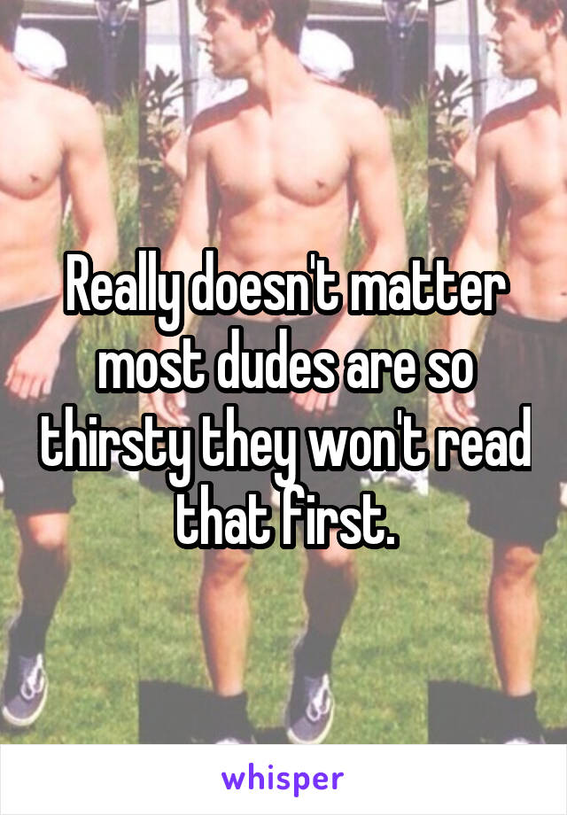 Really doesn't matter most dudes are so thirsty they won't read that first.