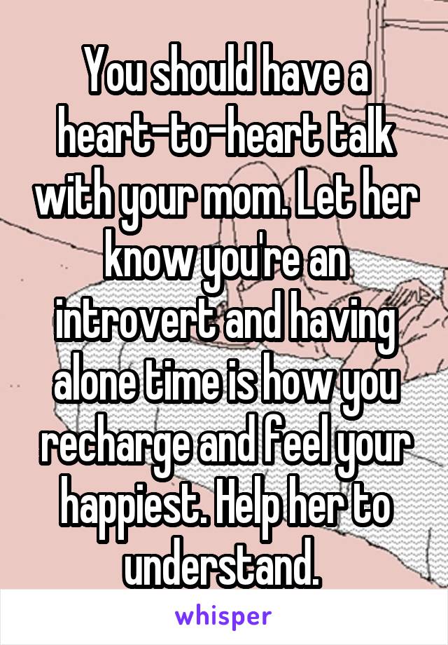 You should have a heart-to-heart talk with your mom. Let her know you're an introvert and having alone time is how you recharge and feel your happiest. Help her to understand. 