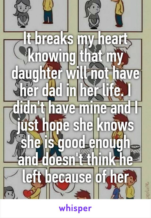 It breaks my heart knowing that my daughter will not have her dad in her life. I didn't have mine and I just hope she knows she is good enough and doesn't think he left because of her