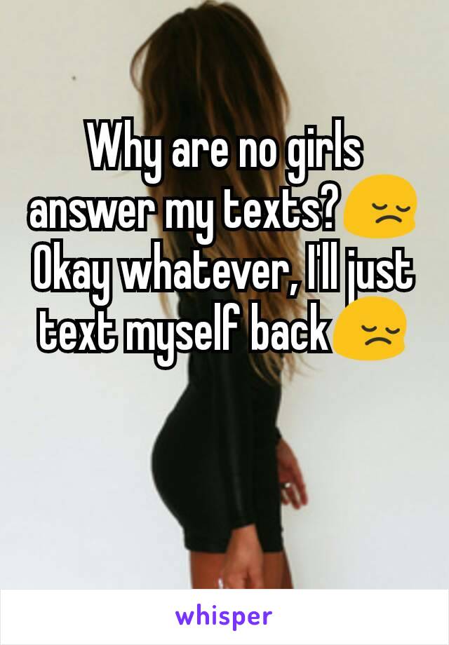 Why are no girls answer my texts?😔
Okay whatever, I'll just text myself back😔