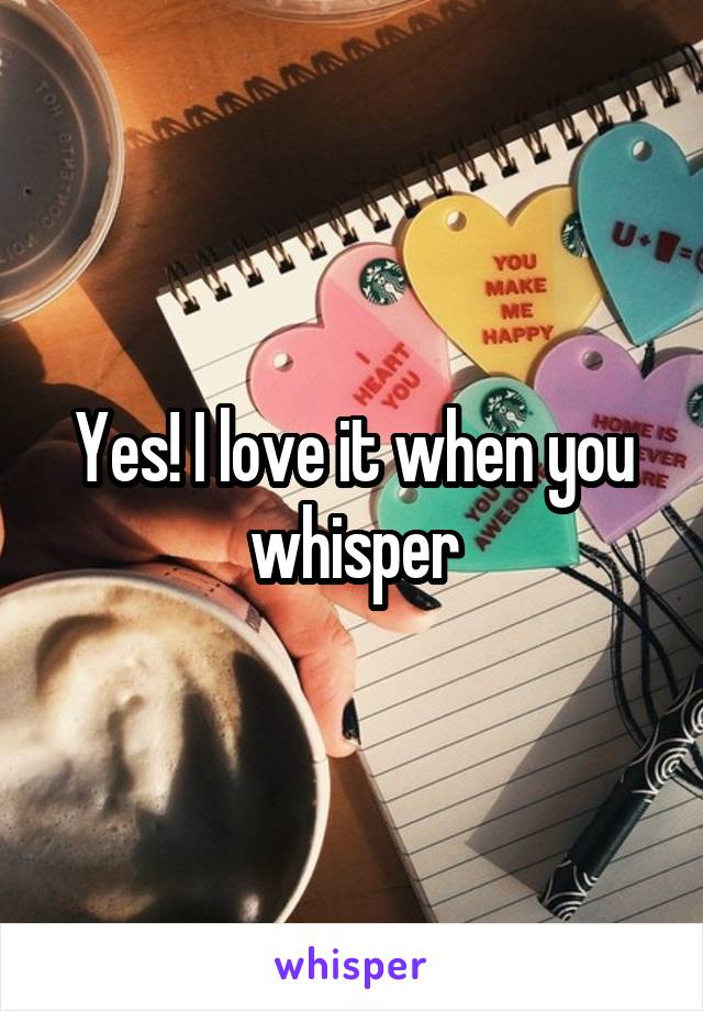 Yes! I love it when you whisper