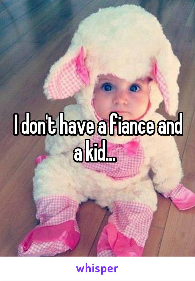 I don't have a fiance and a kid...  