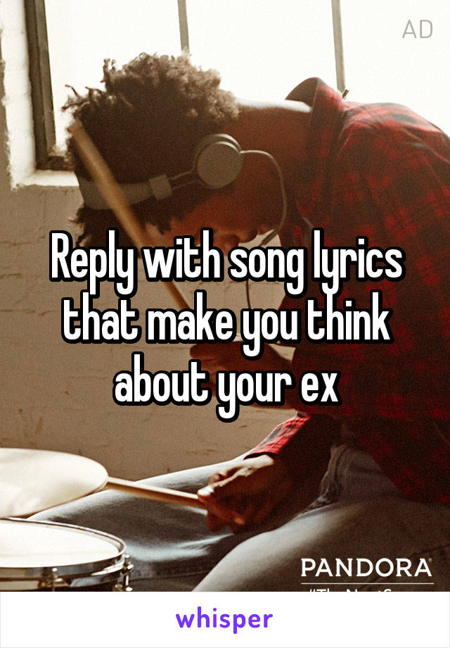 Reply with song lyrics that make you think about your ex