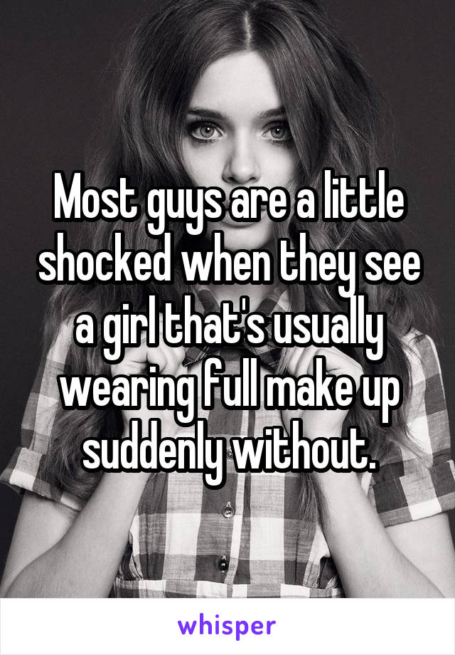 Most guys are a little shocked when they see a girl that's usually wearing full make up suddenly without.