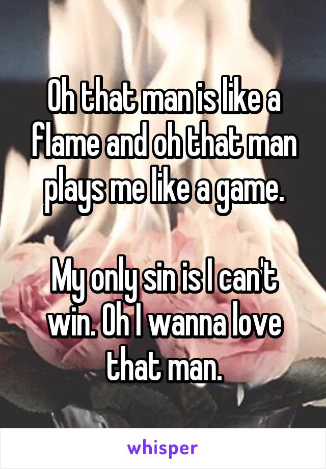 Oh that man is like a flame and oh that man plays me like a game.

My only sin is I can't win. Oh I wanna love that man.