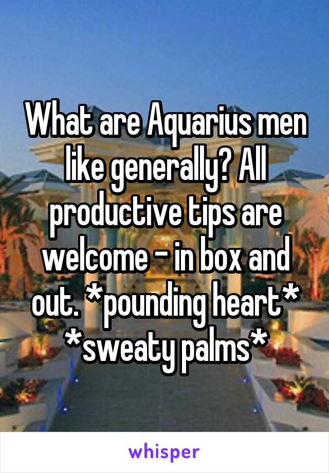 What are Aquarius men like generally? All productive tips are welcome - in box and out. *pounding heart* *sweaty palms*