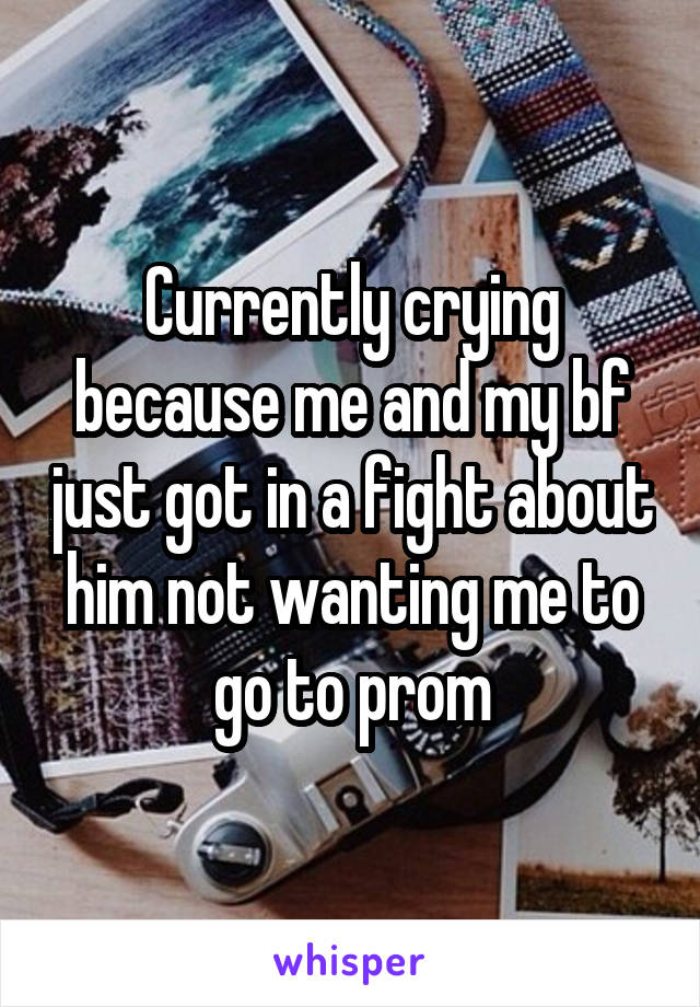 Currently crying because me and my bf just got in a fight about him not wanting me to go to prom