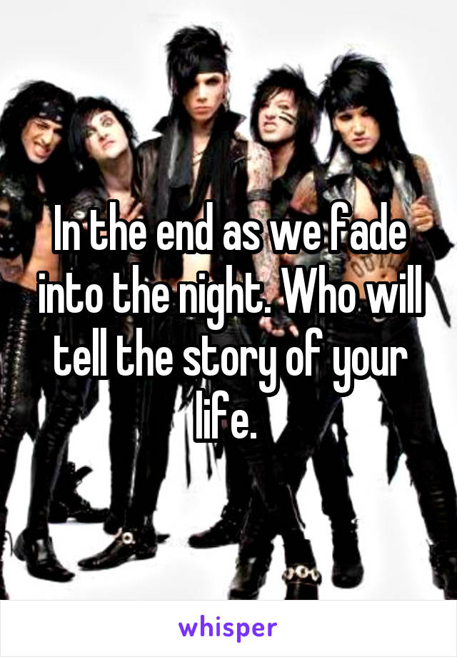 In the end as we fade into the night. Who will tell the story of your life. 