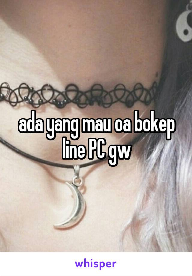 ada yang mau oa bokep line PC gw