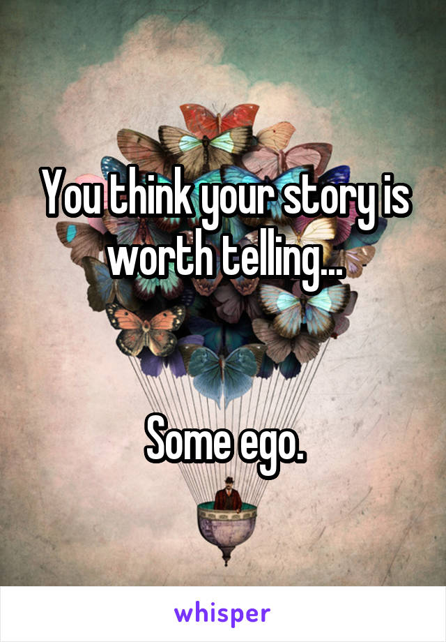 You think your story is worth telling...


Some ego.