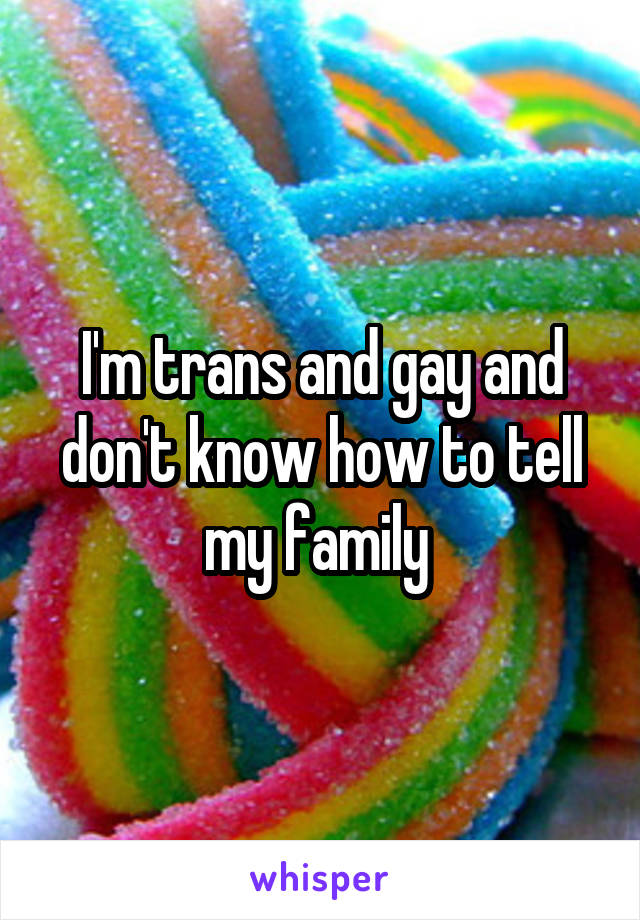 I'm trans and gay and don't know how to tell my family 