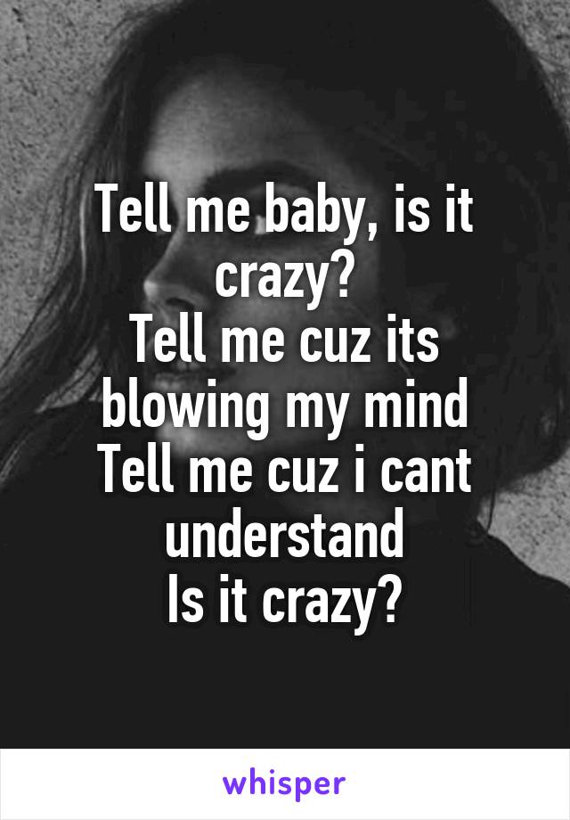 Tell me baby, is it crazy?
Tell me cuz its blowing my mind
Tell me cuz i cant understand
Is it crazy?