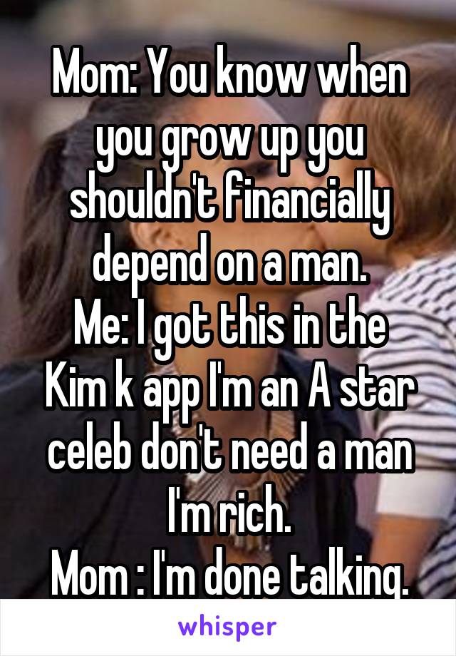 Mom: You know when you grow up you shouldn't financially depend on a man.
Me: I got this in the Kim k app I'm an A star celeb don't need a man I'm rich.
Mom : I'm done talking.