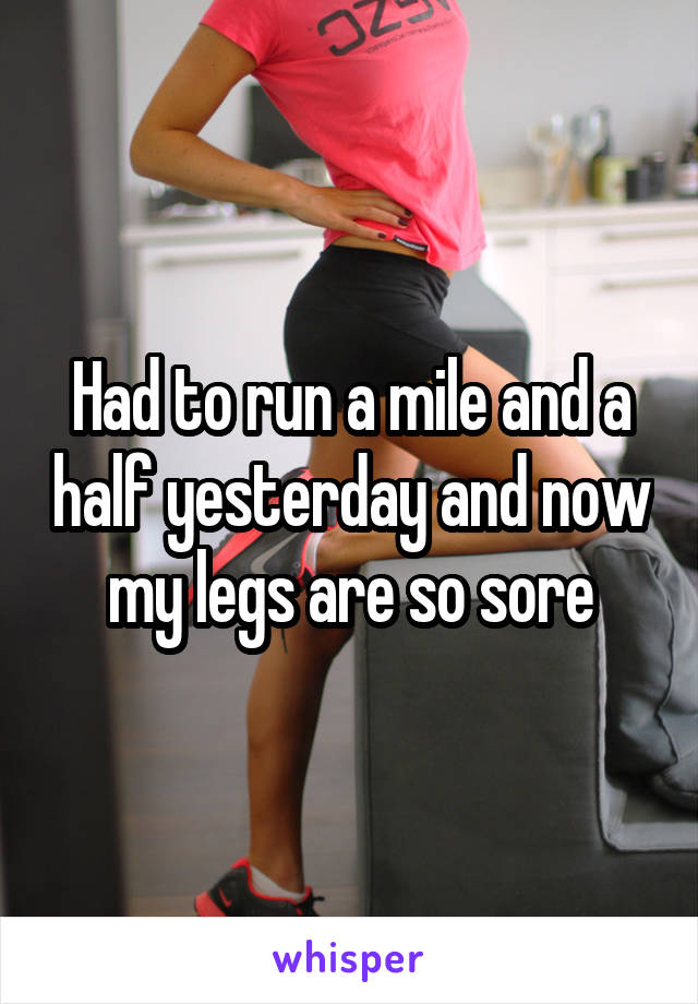 Had to run a mile and a half yesterday and now my legs are so sore