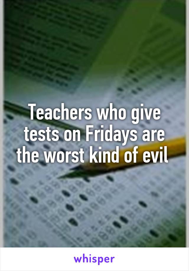 Teachers who give tests on Fridays are the worst kind of evil 