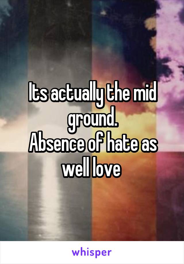 Its actually the mid ground.
Absence of hate as well love 