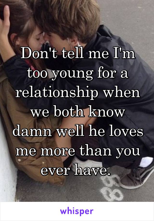 Don't tell me I'm too young for a relationship when we both know damn well he loves me more than you ever have. 