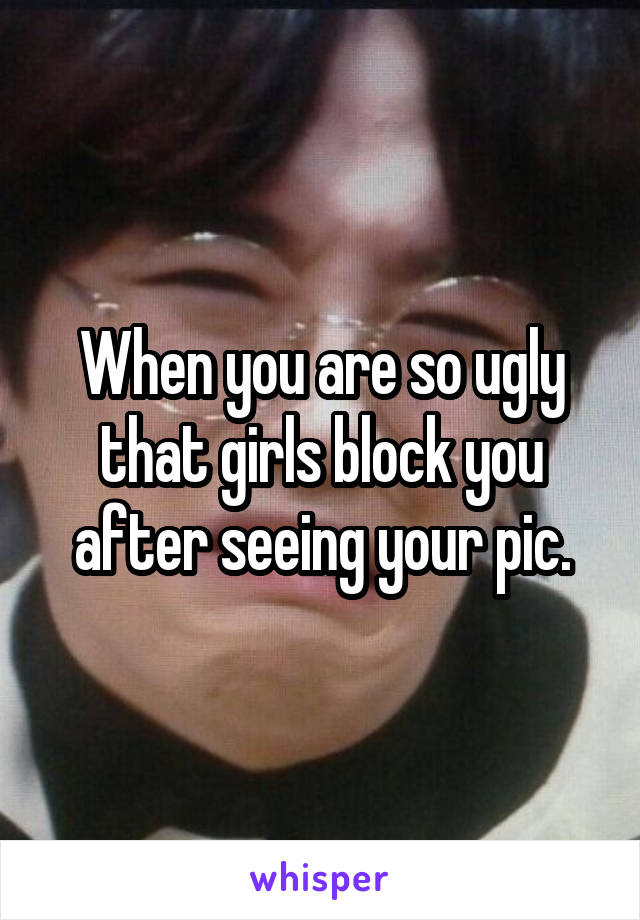 When you are so ugly that girls block you after seeing your pic.