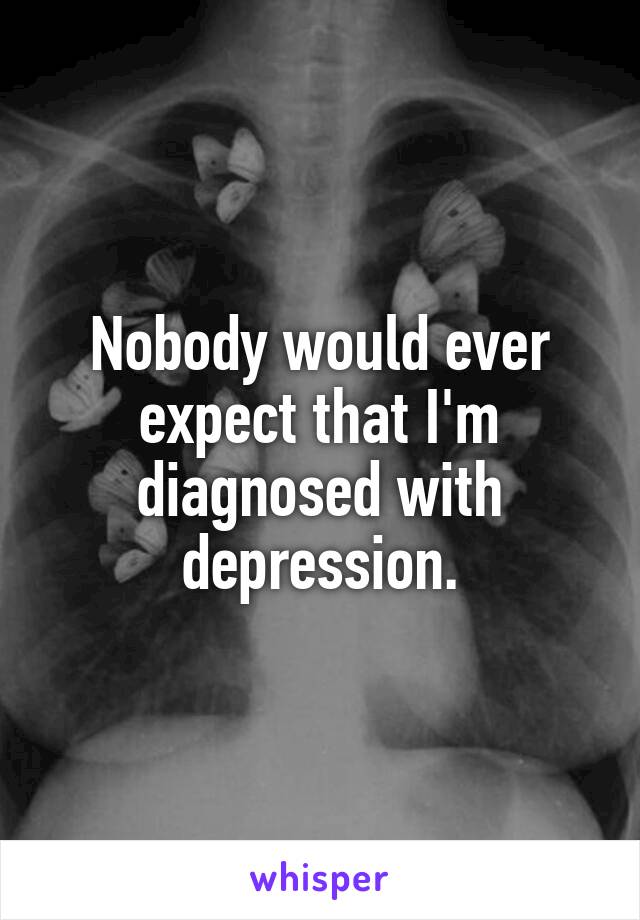 Nobody would ever expect that I'm diagnosed with depression.