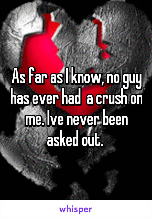 As far as I know, no guy has ever had  a crush on me. Ive never been asked out. 