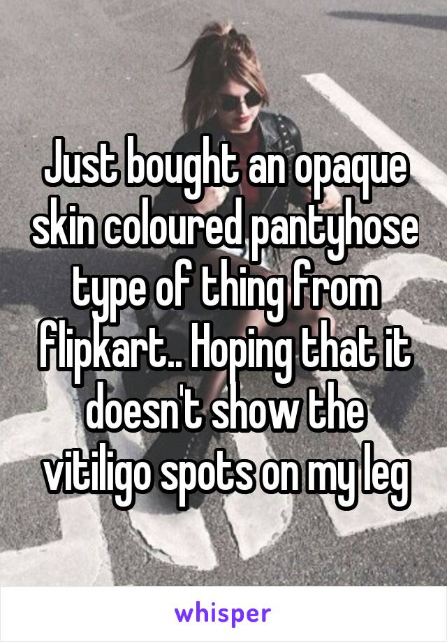 Just bought an opaque skin coloured pantyhose type of thing from flipkart.. Hoping that it doesn't show the vitiligo spots on my leg