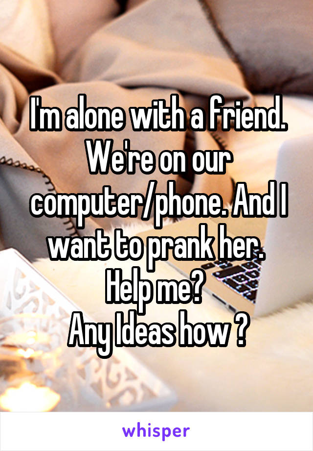 I'm alone with a friend.
We're on our computer/phone. And I want to prank her. 
Help me? 
Any Ideas how ?