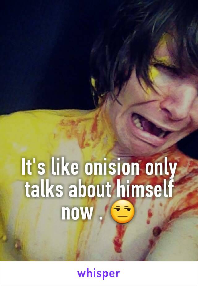 It's like onision only talks about himself now . 😒