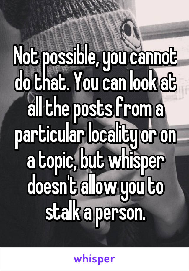 Not possible, you cannot do that. You can look at all the posts from a particular locality or on a topic, but whisper doesn't allow you to stalk a person.