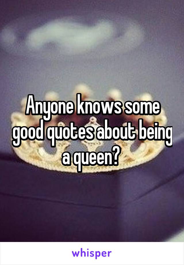 Anyone knows some good quotes about being a queen? 