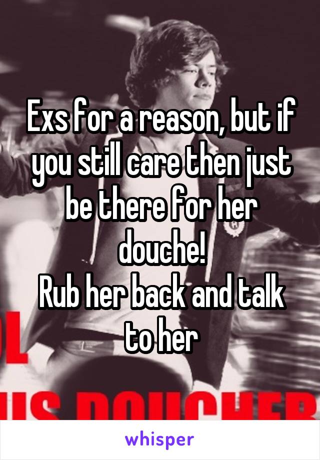 Exs for a reason, but if you still care then just be there for her douche!
Rub her back and talk to her