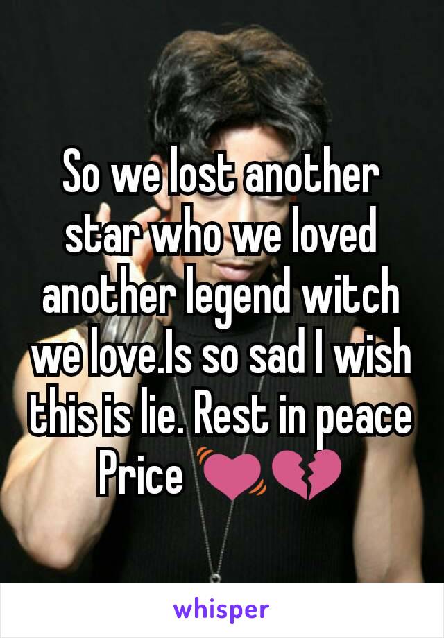 So we lost another star who we loved another legend witch we love.Is so sad I wish this is lie. Rest in peace Price 💓💔