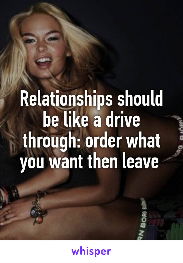 Relationships should be like a drive through: order what you want then leave 