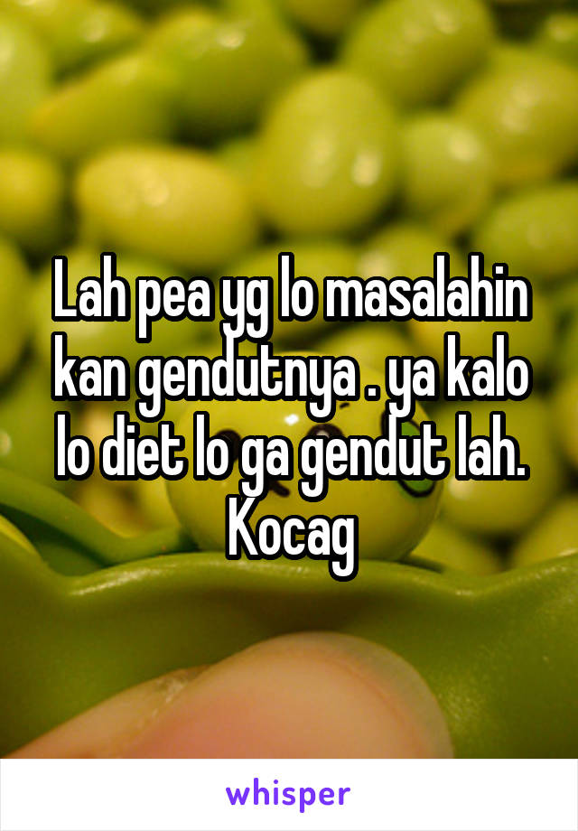 Lah pea yg lo masalahin kan gendutnya . ya kalo lo diet lo ga gendut lah. Kocag