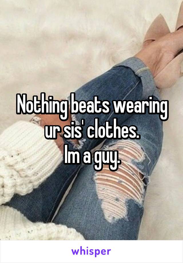 Nothing beats wearing ur sis' clothes.
Im a guy.