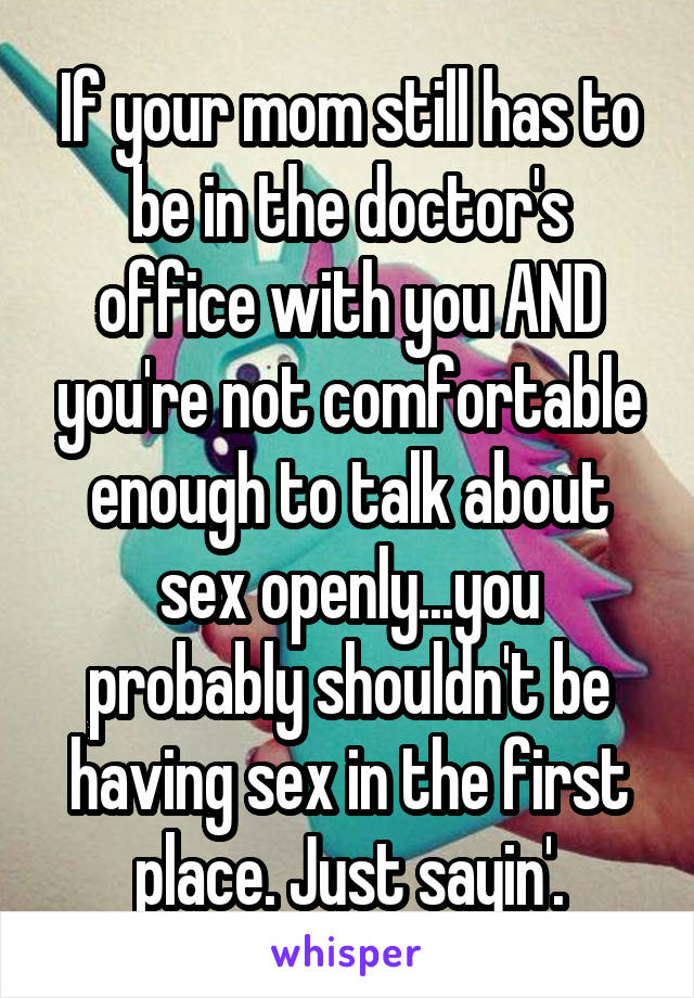 If your mom still has to be in the doctor's office with you AND you're not comfortable enough to talk about sex openly...you probably shouldn't be having sex in the first place. Just sayin'.