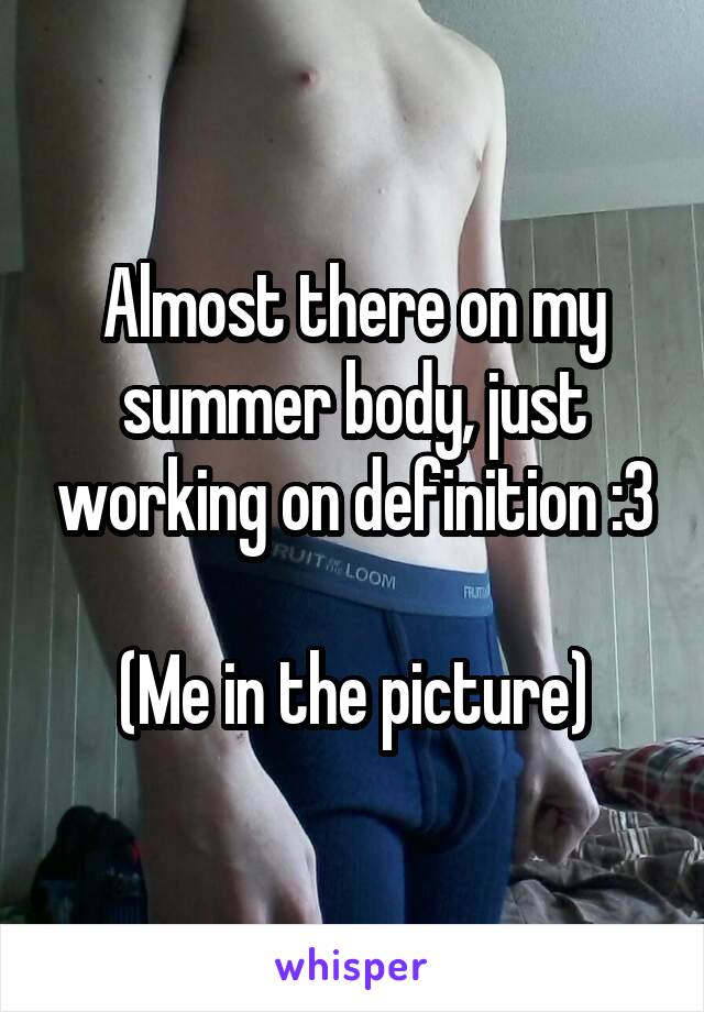 Almost there on my summer body, just working on definition :3

(Me in the picture)