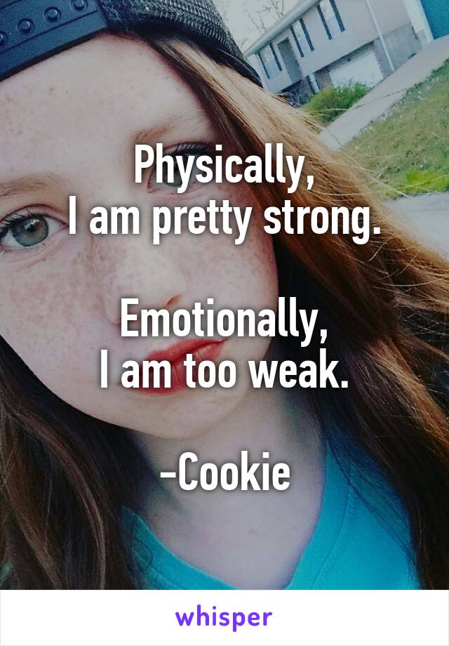 Physically,
I am pretty strong.

Emotionally,
I am too weak.

-Cookie